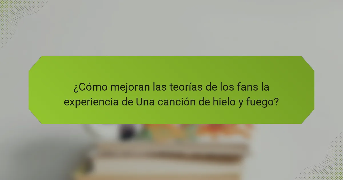 ¿Cómo mejoran las teorías de los fans la experiencia de Una canción de hielo y fuego?