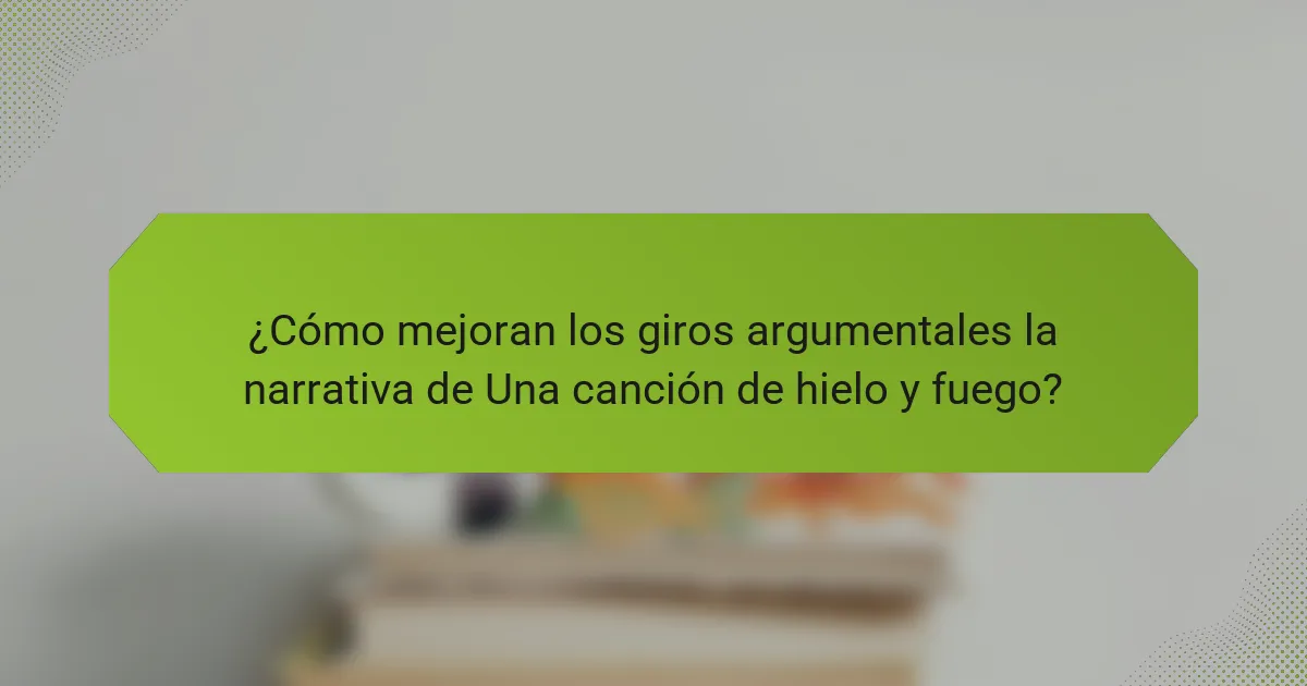 ¿Cómo mejoran los giros argumentales la narrativa de Una canción de hielo y fuego?