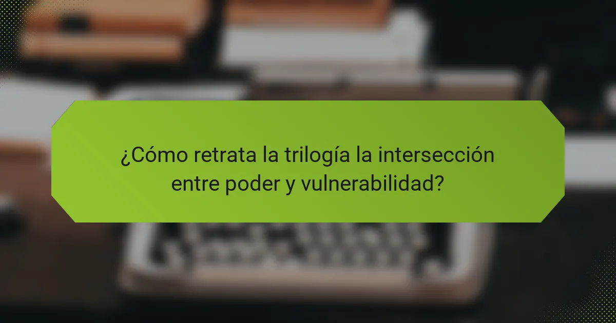 ¿Cómo retrata la trilogía la intersección entre poder y vulnerabilidad?