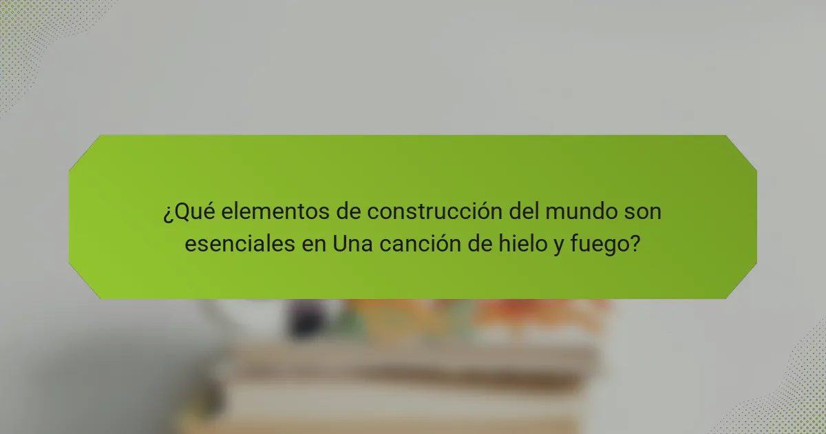 ¿Qué elementos de construcción del mundo son esenciales en Una canción de hielo y fuego?