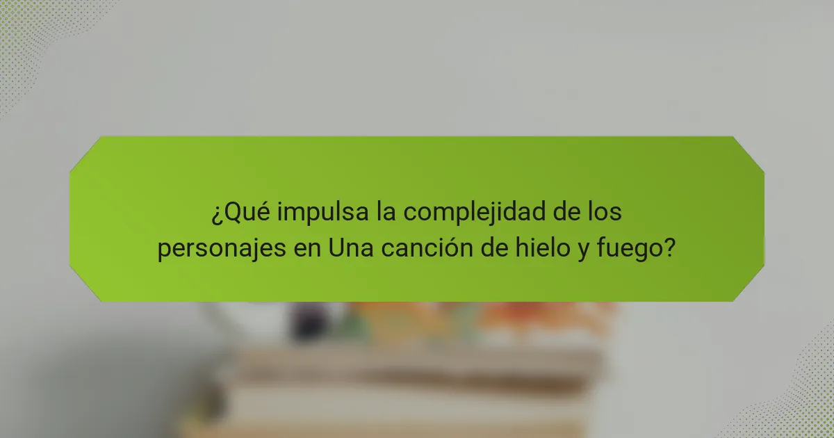 ¿Qué impulsa la complejidad de los personajes en Una canción de hielo y fuego?