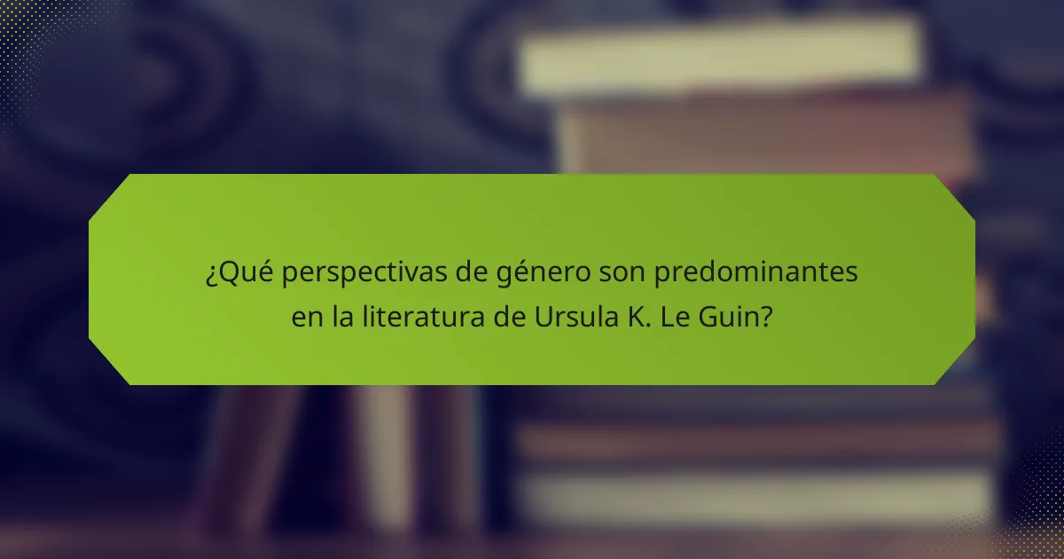 ¿Qué perspectivas de género son predominantes en la literatura de Ursula K. Le Guin?