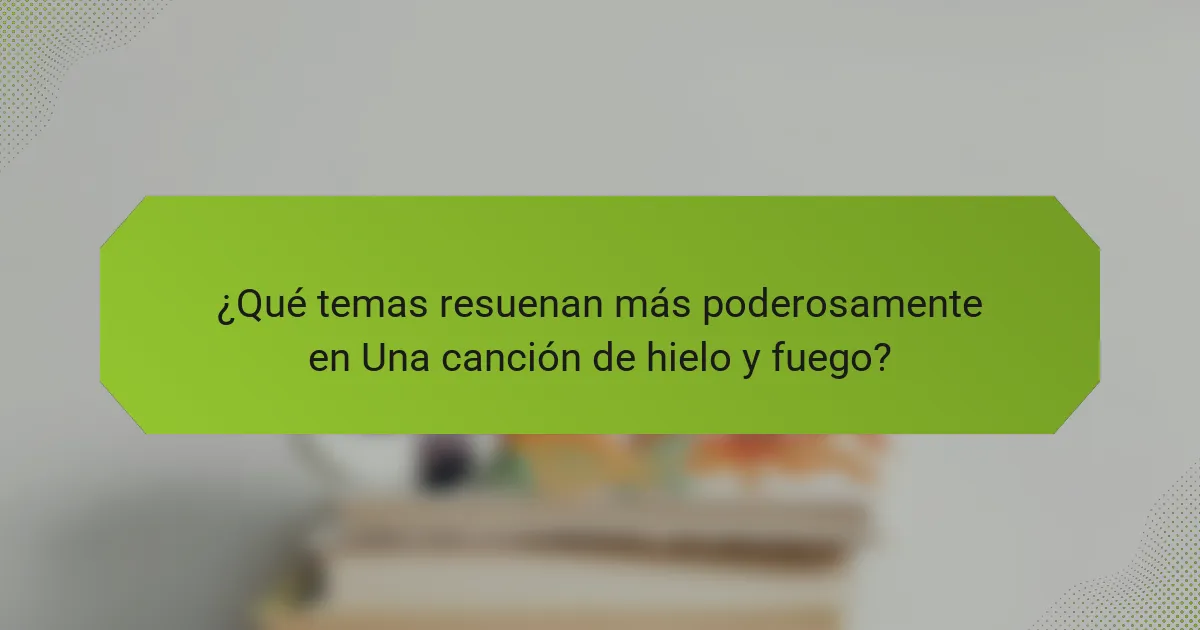 ¿Qué temas resuenan más poderosamente en Una canción de hielo y fuego?
